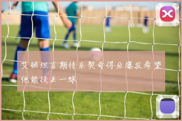 艾顿坦言期待东契奇得分爆发希望他能投丢一球