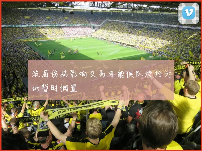 浓眉伤病影响交易可能侠队续约讨论暂时搁置