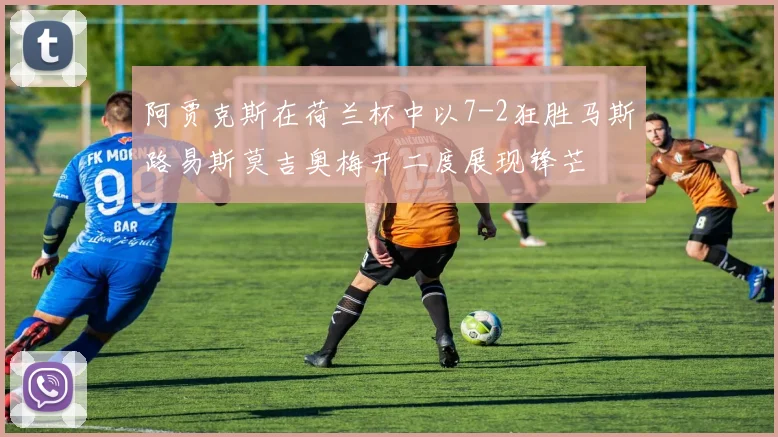 阿贾克斯在荷兰杯中以7-2狂胜马斯路易斯莫吉奥梅开二度展现锋芒