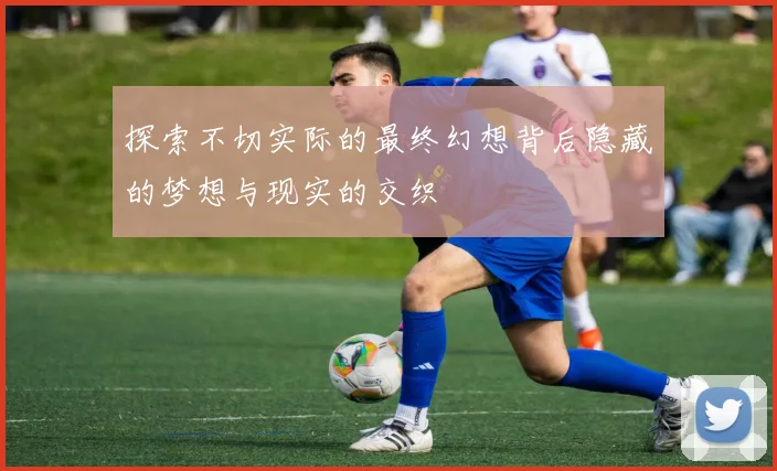 探索不切实际的最终幻想背后隐藏的梦想与现实的交织