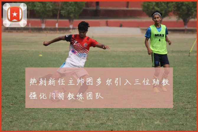 热刺新任主帅图多尔引入三位助教强化门将教练团队
