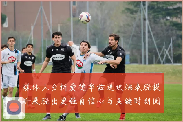 媒体人分析爱德华兹进攻端表现提升展现出更强自信心与关键时刻阅读能力