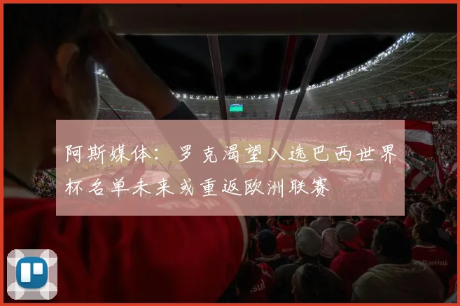 阿斯媒体：罗克渴望入选巴西世界杯名单未来或重返欧洲联赛