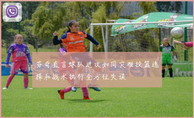 芬奇直言球队进攻如同灾难投篮选择和战术执行全方位失误