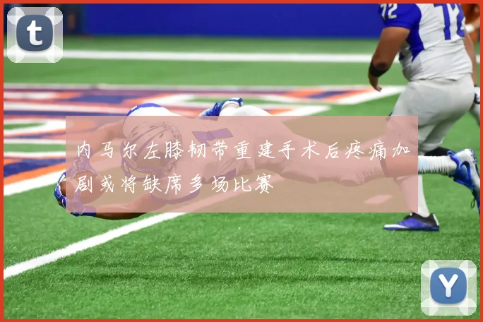 内马尔左膝韧带重建手术后疼痛加剧或将缺席多场比赛