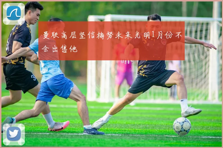 曼联高层坚信梅努未来光明1月份不会出售他