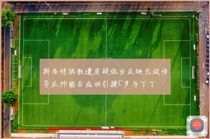 斯洛特执教遭质疑低分反映无效传导瓜帅能否成功引援C罗与丁丁