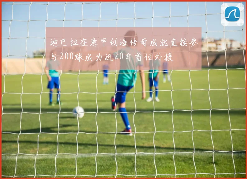 迪巴拉在意甲创造传奇成就直接参与200球成为近20年首位外援