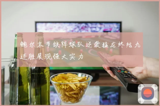 鲍尔末节缺阵球队逆袭猛龙终结九连胜展现强大实力
