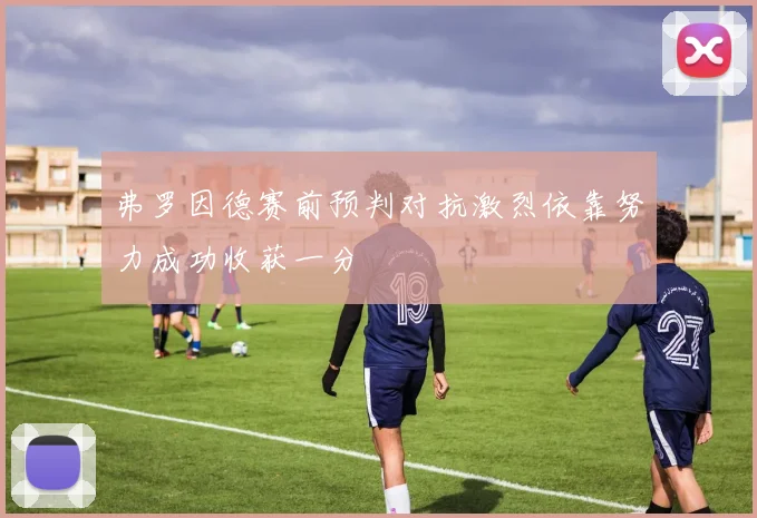 弗罗因德赛前预判对抗激烈依靠努力成功收获一分