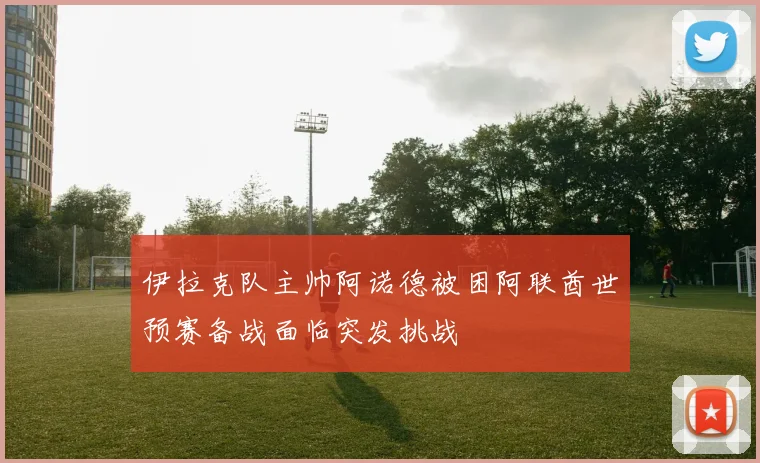 伊拉克队主帅阿诺德被困阿联酋世预赛备战面临突发挑战