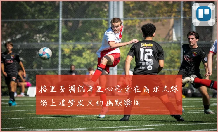 格里芬调侃库里心思全在高尔夫球场上追梦发火的幽默瞬间