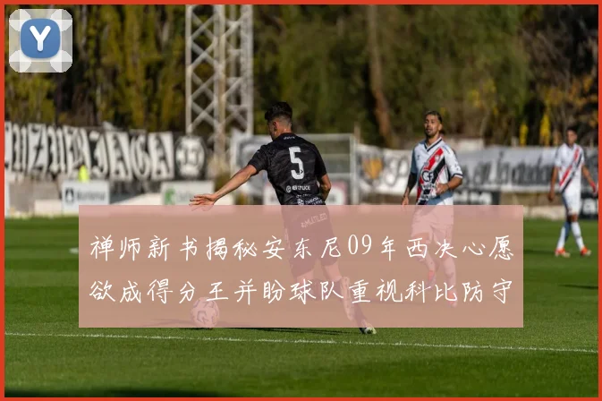 禅师新书揭秘安东尼09年西决心愿欲成得分王并盼球队重视科比防守