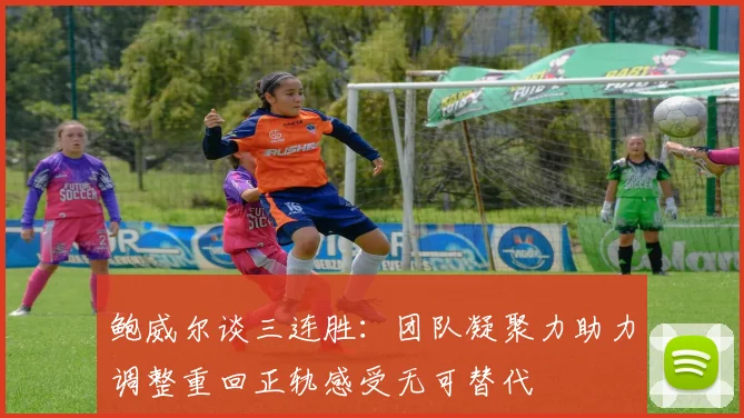鲍威尔谈三连胜：团队凝聚力助力调整重回正轨感受无可替代