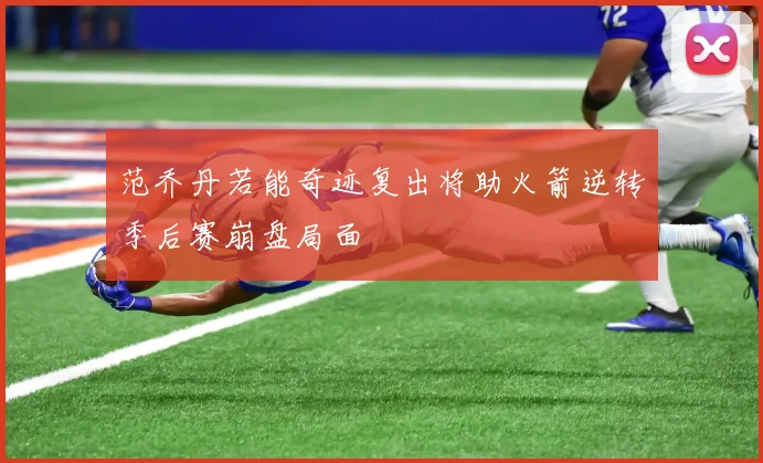 范乔丹若能奇迹复出将助火箭逆转季后赛崩盘局面