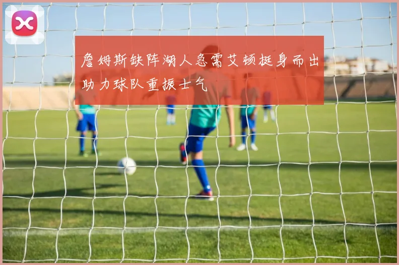 詹姆斯缺阵湖人急需艾顿挺身而出助力球队重振士气