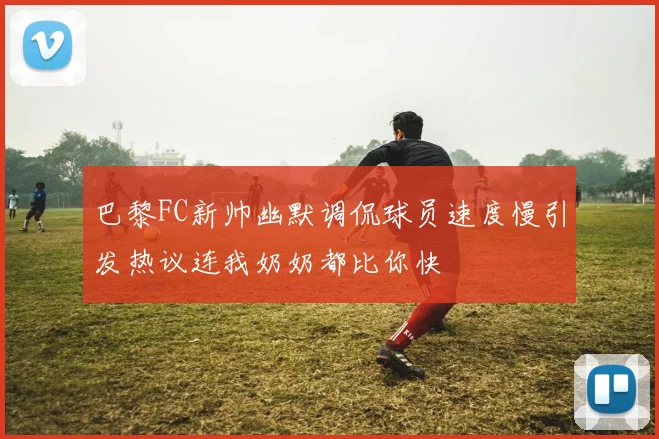 巴黎FC新帅幽默调侃球员速度慢引发热议连我奶奶都比你快
