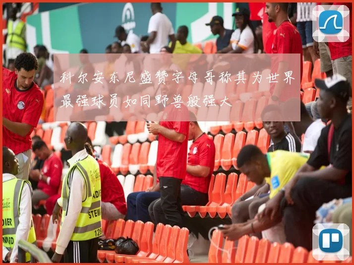 科尔安东尼盛赞字母哥称其为世界最强球员如同野兽般强大