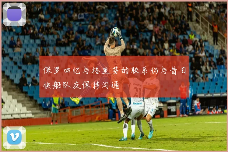 保罗回忆与格里芬的联系仍与昔日快船队友保持沟通
