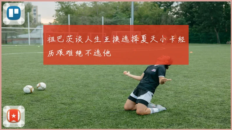 祖巴茨谈人生互换选择夏天小卡经历艰难绝不选他