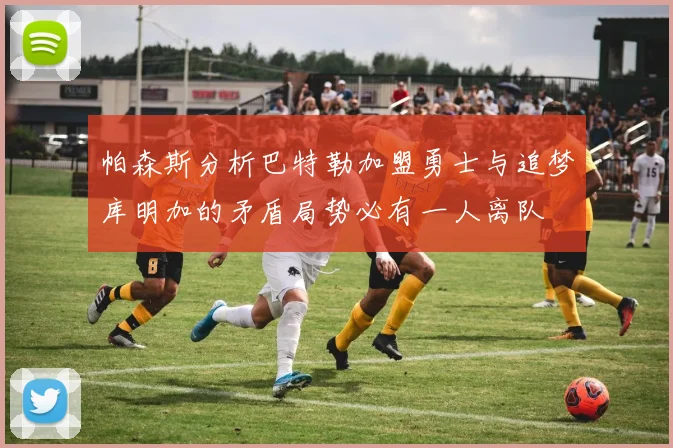 帕森斯分析巴特勒加盟勇士与追梦库明加的矛盾局势必有一人离队