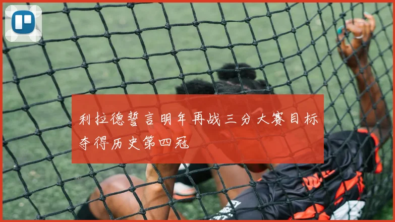 利拉德誓言明年再战三分大赛目标夺得历史第四冠