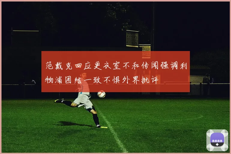 范戴克回应更衣室不和传闻强调利物浦团结一致不惧外界批评